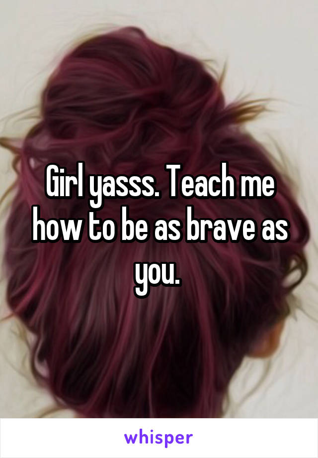 Girl yasss. Teach me how to be as brave as you. 
