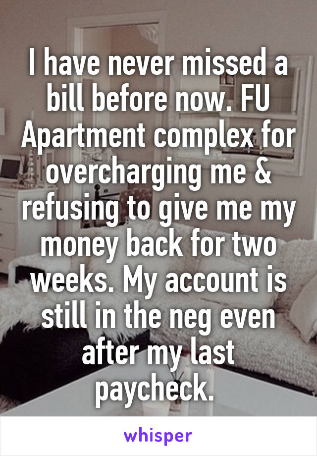 I have never missed a bill before now. FU Apartment complex for overcharging me & refusing to give me my money back for two weeks. My account is still in the neg even after my last paycheck. 