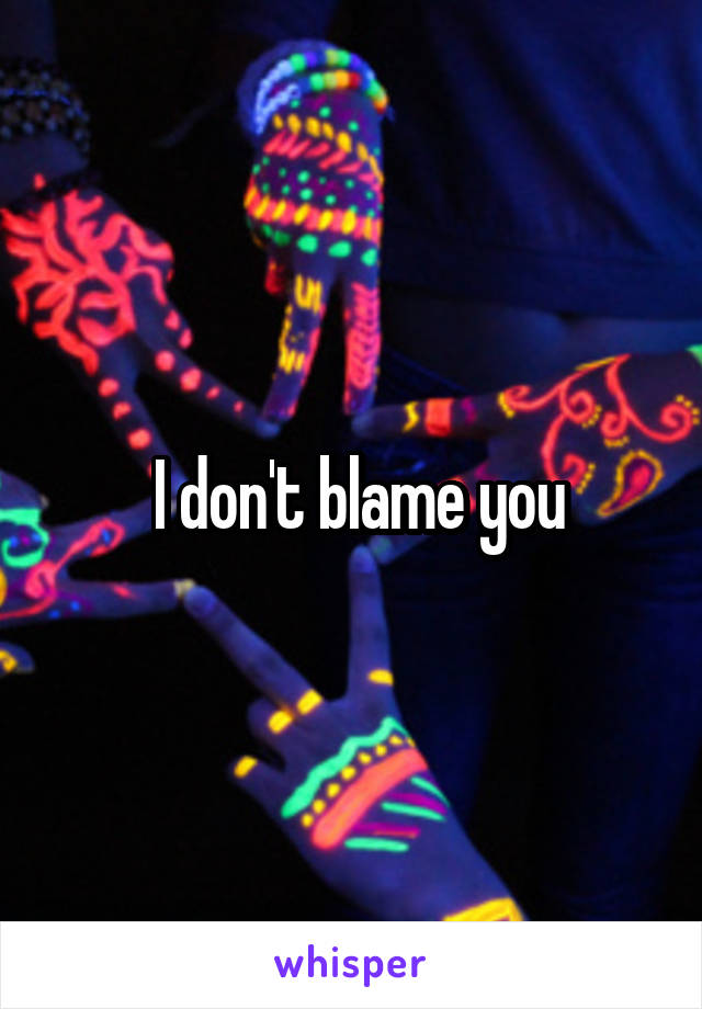  I don't blame you