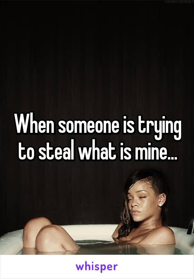 When someone is trying to steal what is mine...