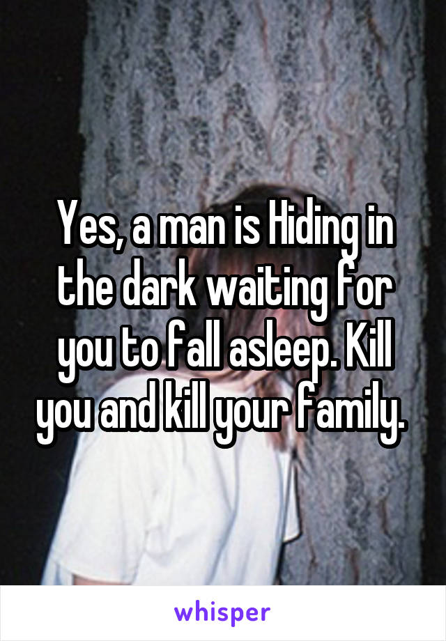 Yes, a man is Hiding in the dark waiting for you to fall asleep. Kill you and kill your family. 