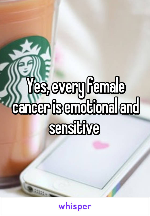 Yes, every female cancer is emotional and sensitive 