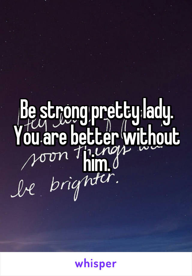 Be strong pretty lady. You are better without him.