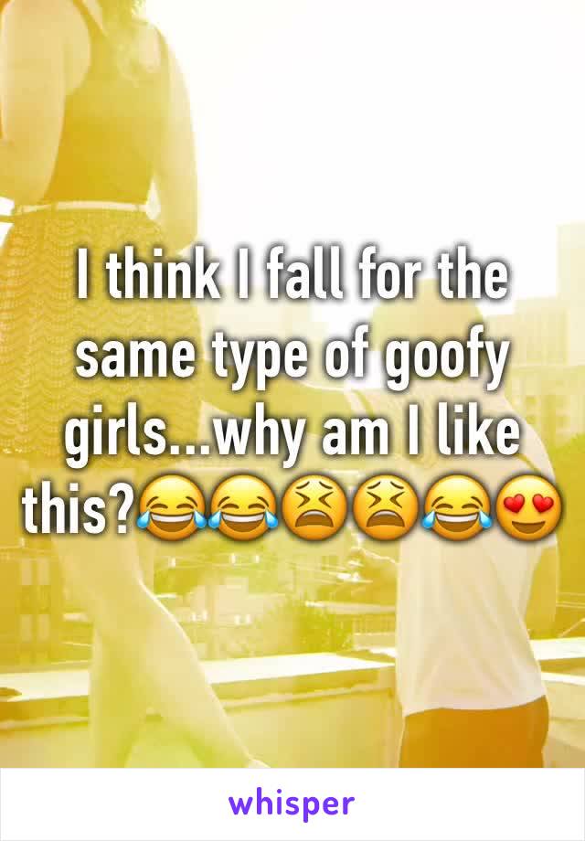 I think I fall for the same type of goofy girls...why am I like this?😂😂😫😫😂😍