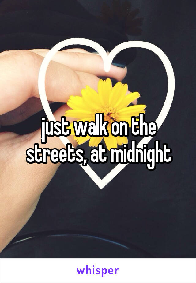 just walk on the streets, at midnight
