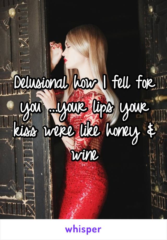 Delusional how I fell for you ...your lips your kiss were like honey & wine