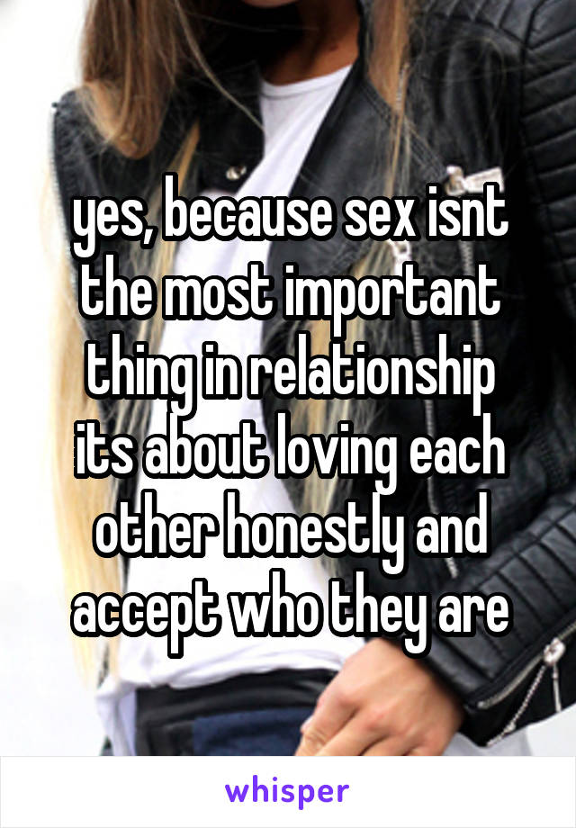 yes, because sex isnt the most important thing in relationship
its about loving each other honestly and accept who they are
