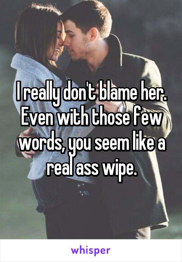 I really don't blame her.
Even with those few words, you seem like a real ass wipe.