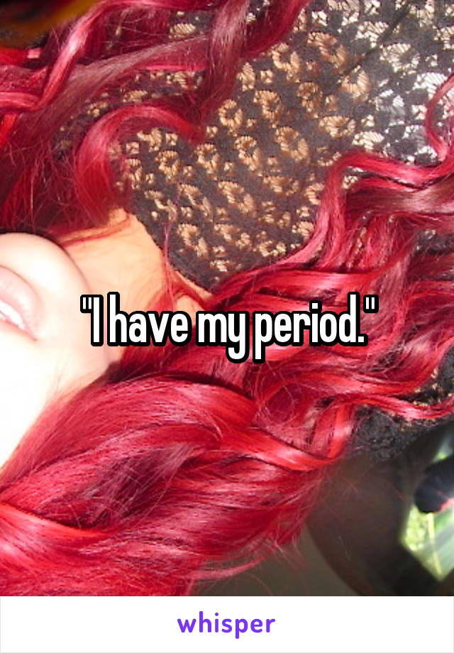 "I have my period."