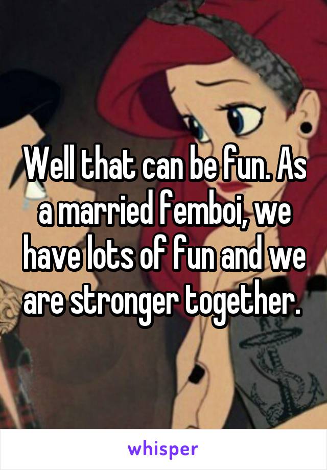 Well that can be fun. As a married femboi, we have lots of fun and we are stronger together. 