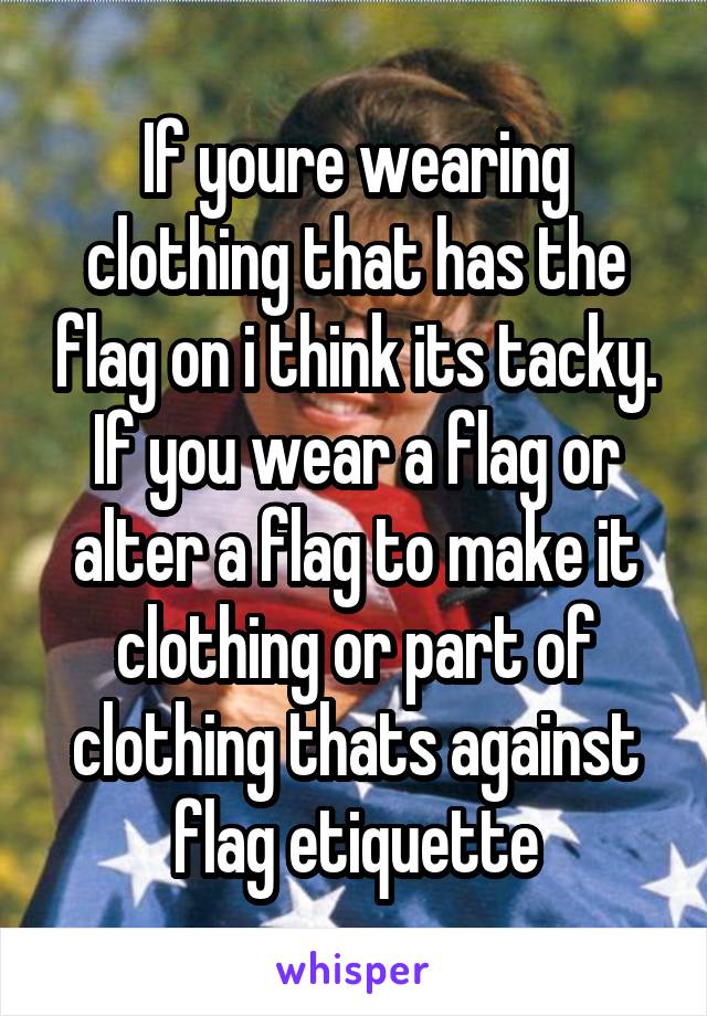 If youre wearing clothing that has the flag on i think its tacky. If you wear a flag or alter a flag to make it clothing or part of clothing thats against flag etiquette