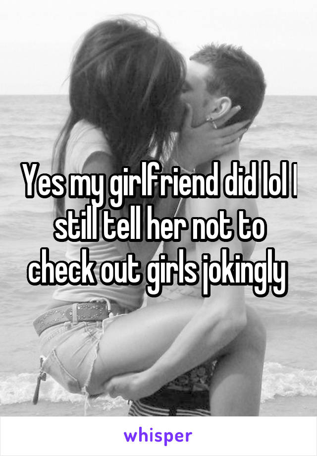 Yes my girlfriend did lol I still tell her not to check out girls jokingly 
