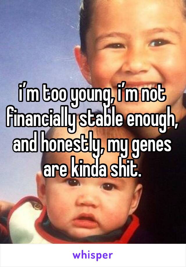 i’m too young, i’m not financially stable enough, and honestly, my genes are kinda shit. 