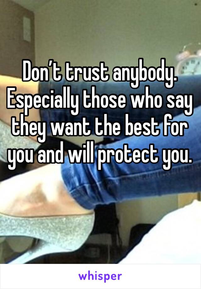 Don’t trust anybody. Especially those who say they want the best for you and will protect you. 