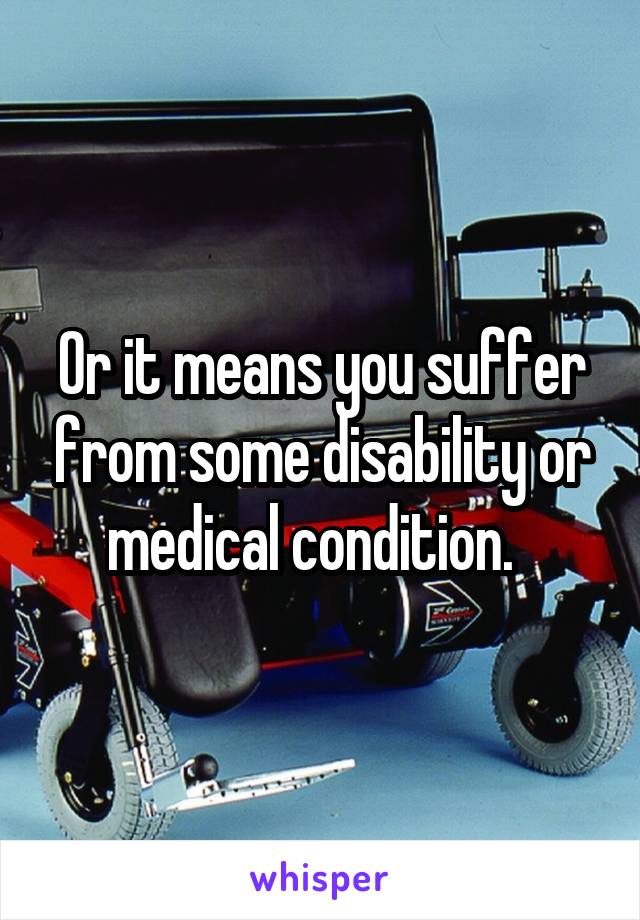 Or it means you suffer from some disability or medical condition.  