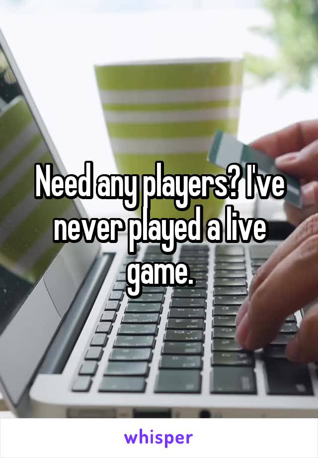 Need any players? I've never played a live game.