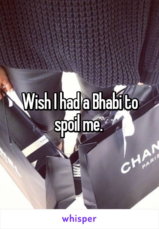 Wish I had a Bhabi to spoil me. 