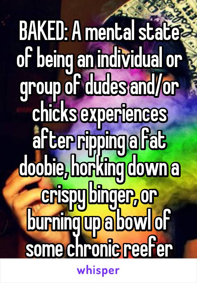 BAKED: A mental state of being an individual or group of dudes and/or chicks experiences after ripping a fat doobie, horking down a crispy binger, or burning up a bowl of some chronic reefer