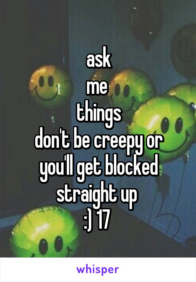 ask
me 
things
don't be creepy or you'll get blocked straight up 
:) 17 