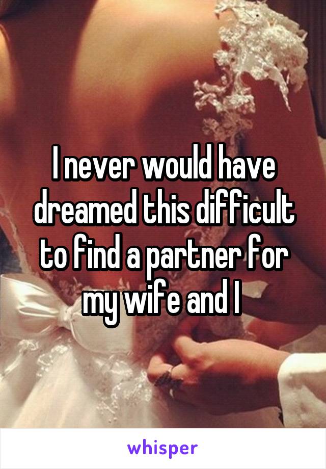 I never would have dreamed this difficult to find a partner for my wife and I 