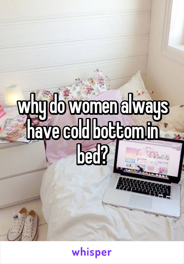 why do women always have cold bottom in bed?