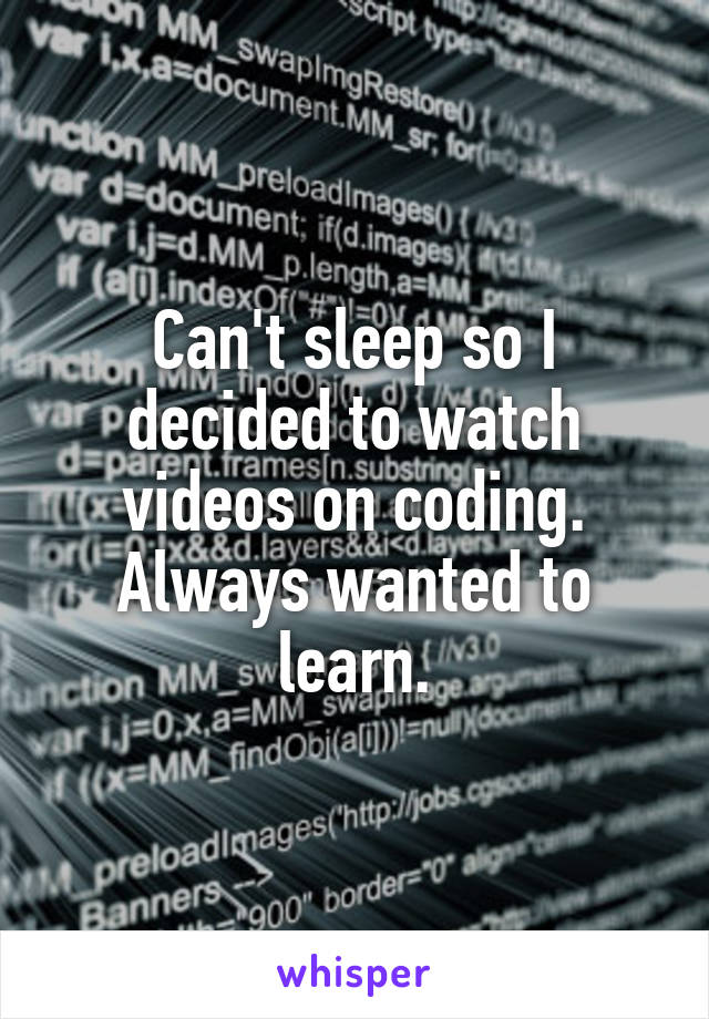 Can't sleep so I decided to watch videos on coding. Always wanted to learn.