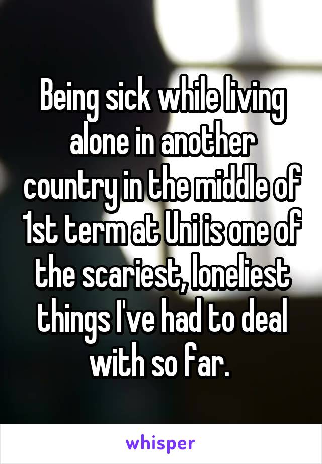 Being sick while living alone in another country in the middle of 1st term at Uni is one of the scariest, loneliest things I've had to deal with so far. 
