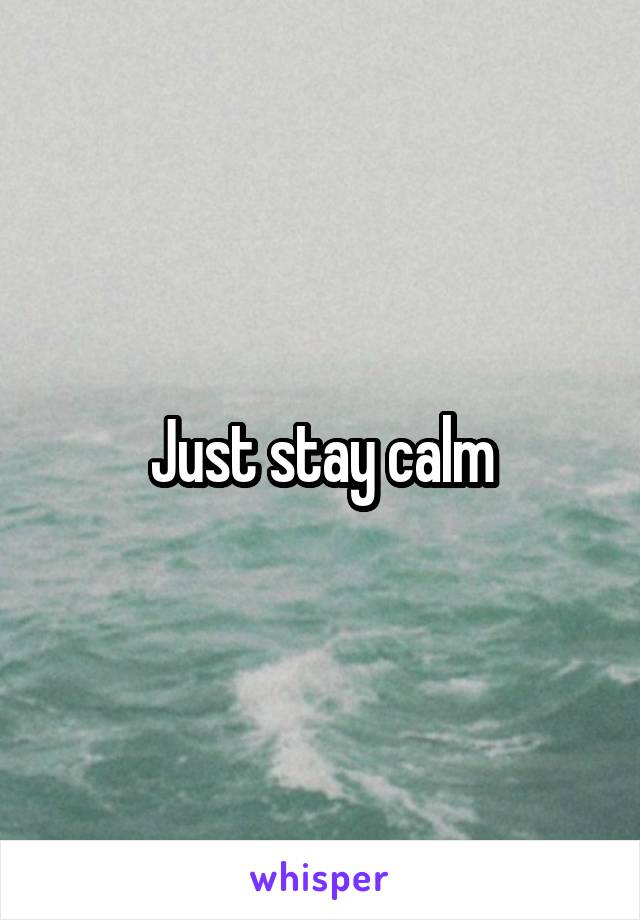 Just stay calm