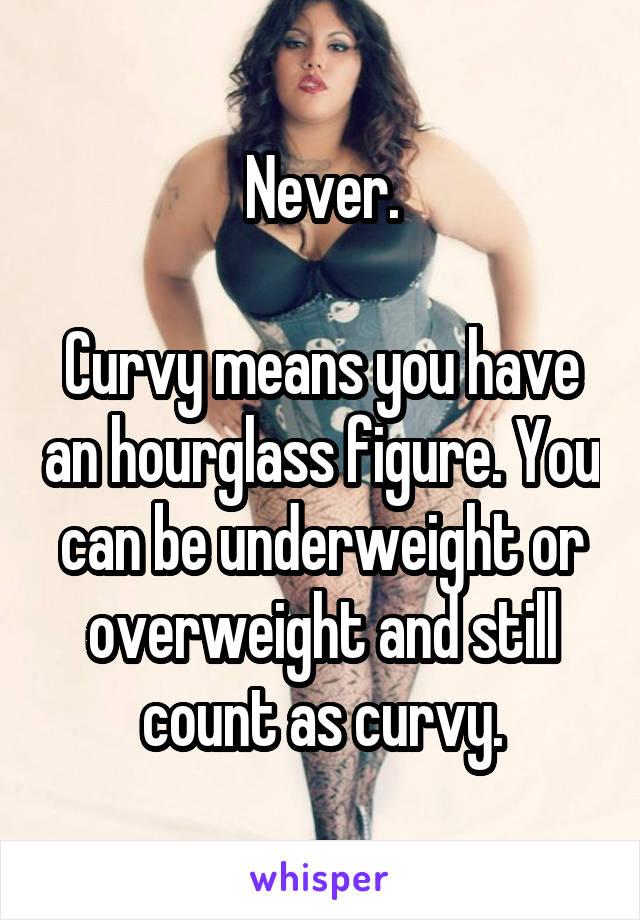 Never.

Curvy means you have an hourglass figure. You can be underweight or overweight and still count as curvy.