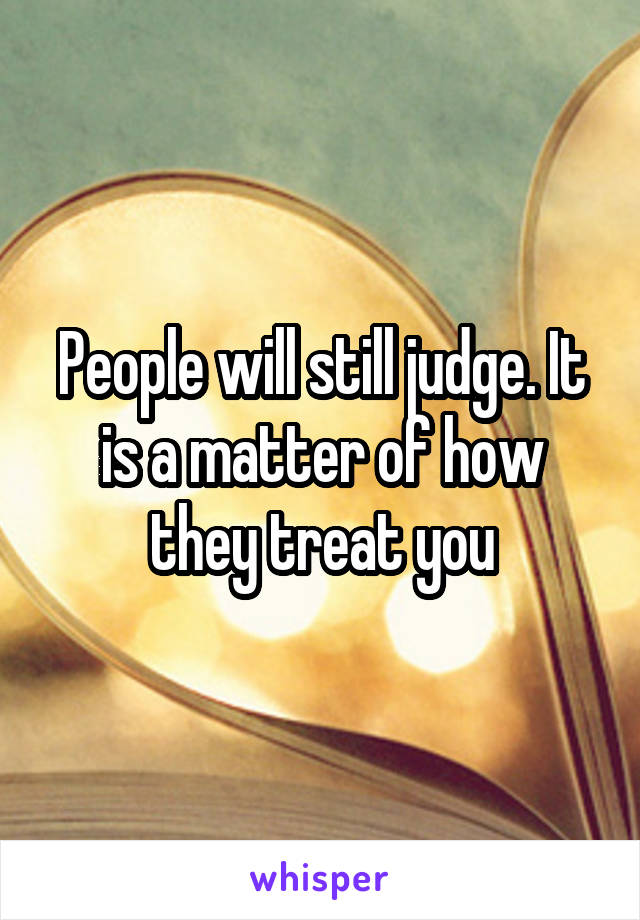 People will still judge. It is a matter of how they treat you