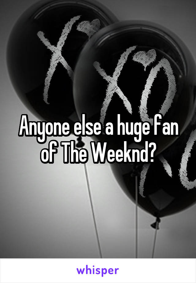 Anyone else a huge fan of The Weeknd?