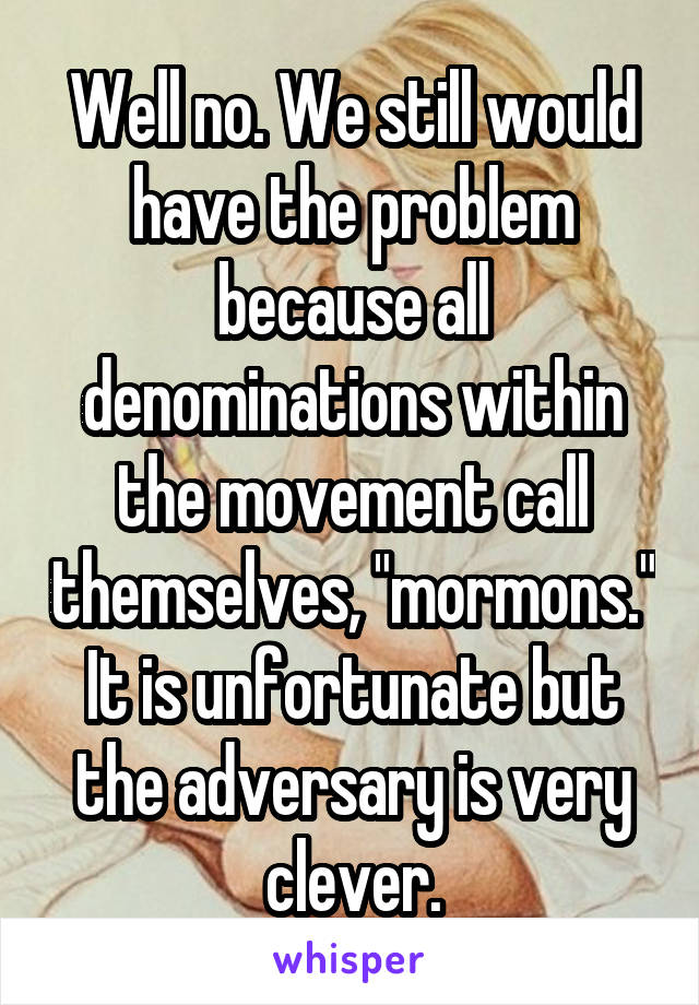 Well no. We still would have the problem because all denominations within the movement call themselves, "mormons." It is unfortunate but the adversary is very clever.