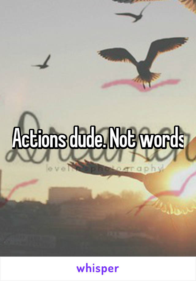 Actions dude. Not words