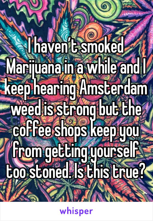 I haven’t smoked Marijuana in a while and I keep hearing Amsterdam weed is strong but the coffee shops keep you from getting yourself too stoned. Is this true?
