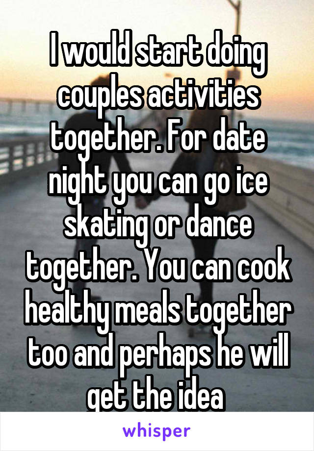 I would start doing couples activities together. For date night you can go ice skating or dance together. You can cook healthy meals together too and perhaps he will get the idea 