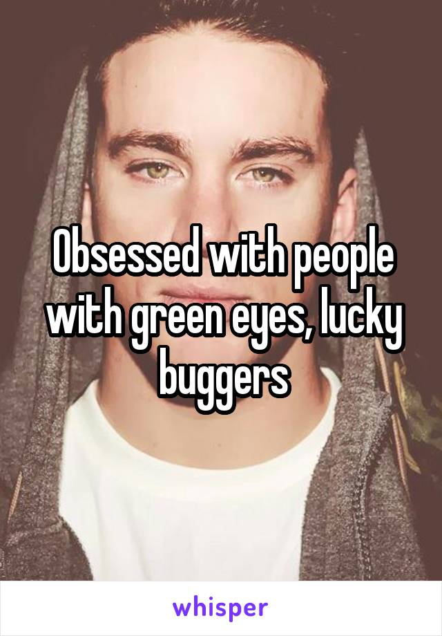 Obsessed with people with green eyes, lucky buggers
