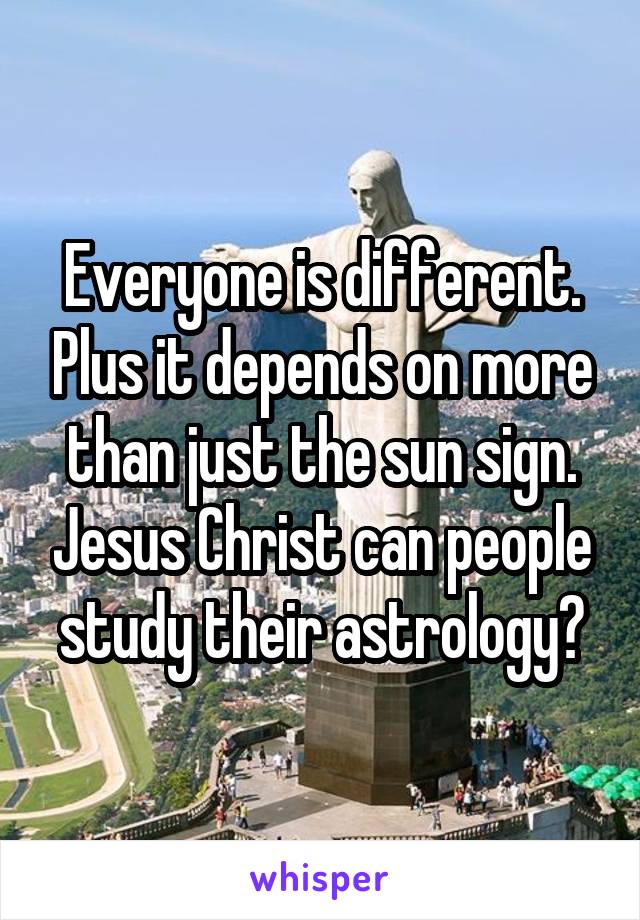 Everyone is different. Plus it depends on more than just the sun sign. Jesus Christ can people study their astrology?