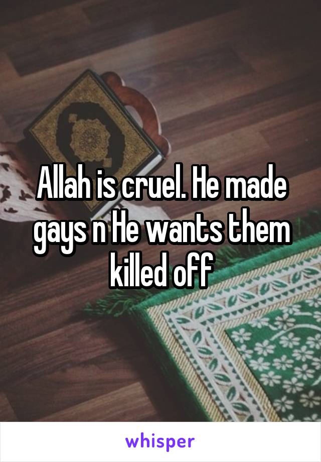 Allah is cruel. He made gays n He wants them killed off