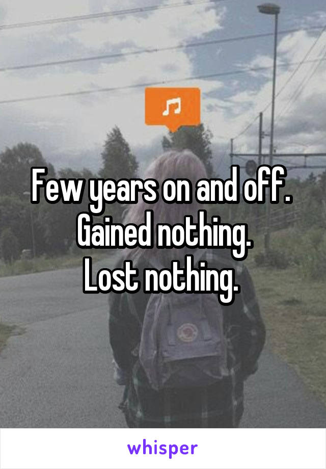Few years on and off. 
Gained nothing.
Lost nothing. 