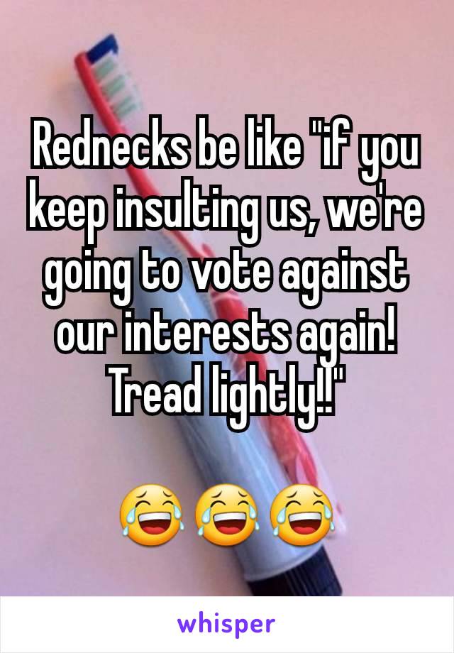 Rednecks be like "if you keep insulting us, we're going to vote against our interests again!  Tread lightly!!"

😂😂😂