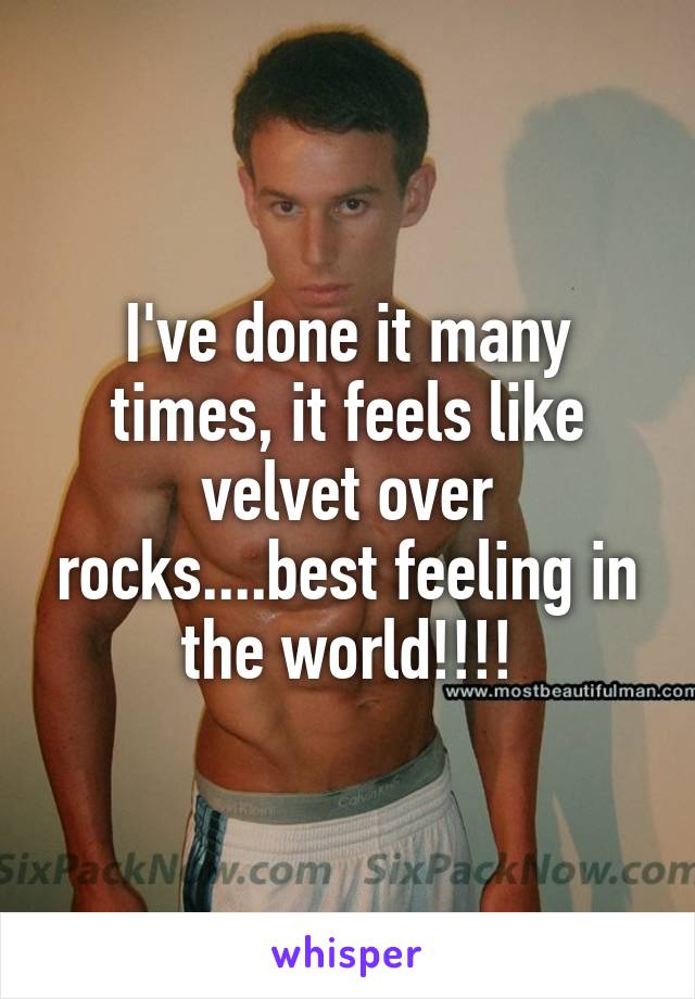 I've done it many times, it feels like velvet over rocks....best feeling in the world!!!!