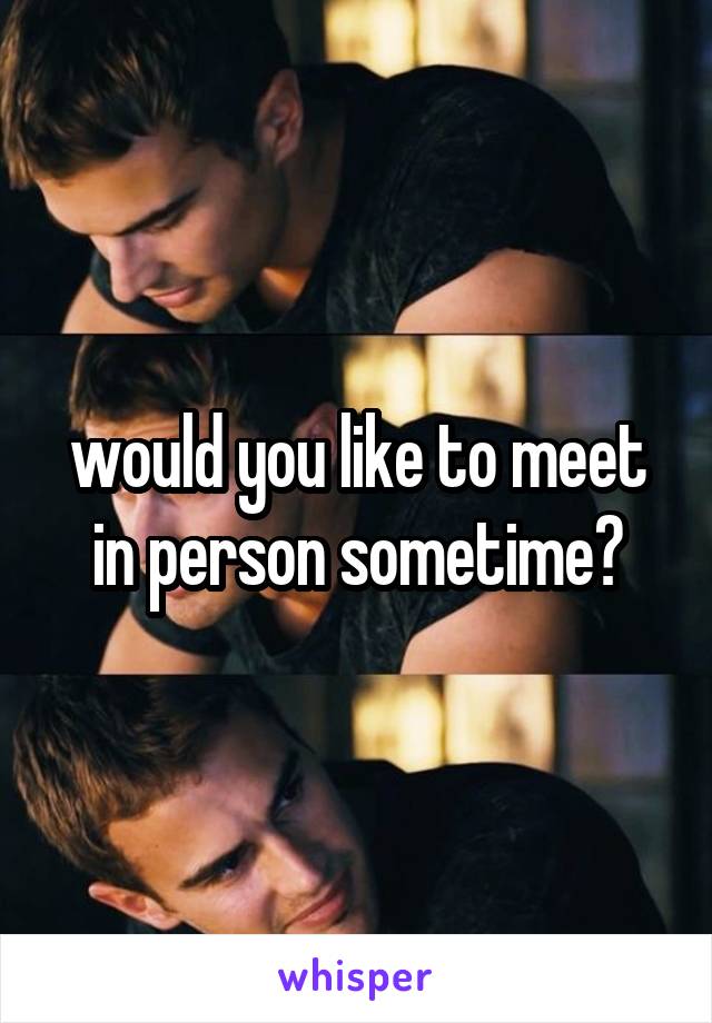 would you like to meet in person sometime?