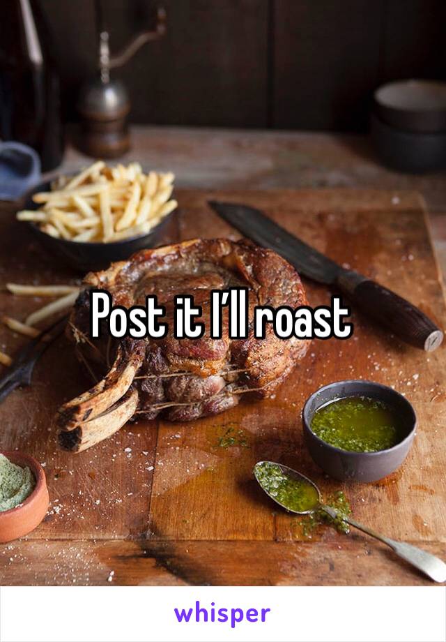 Post it I’ll roast 
