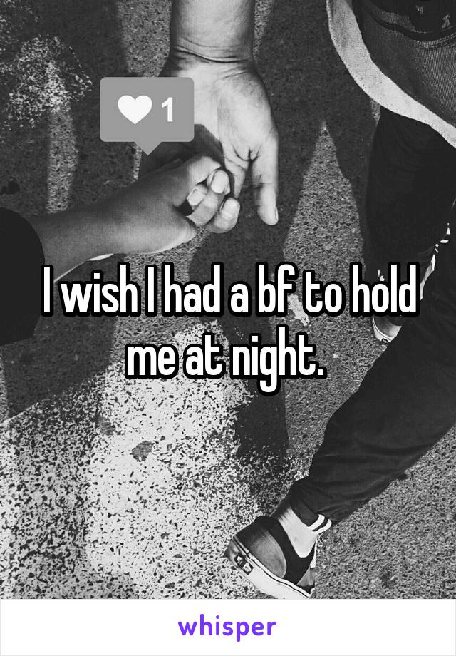 I wish I had a bf to hold me at night. 