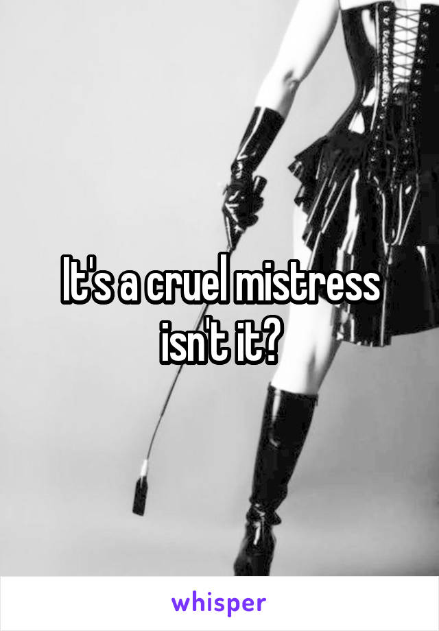 It's a cruel mistress isn't it?