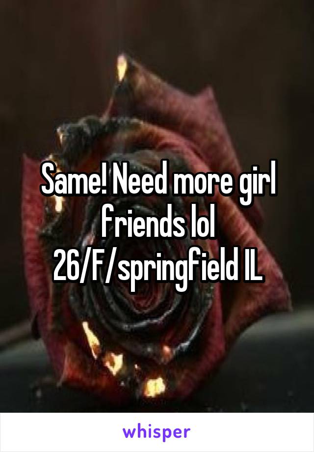 Same! Need more girl friends lol
26/F/springfield IL