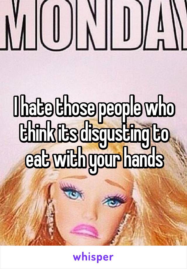 I hate those people who think its disgusting to eat with your hands