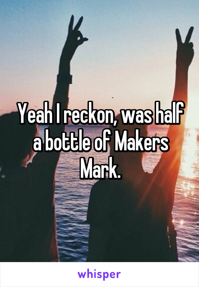 Yeah I reckon, was half a bottle of Makers Mark.