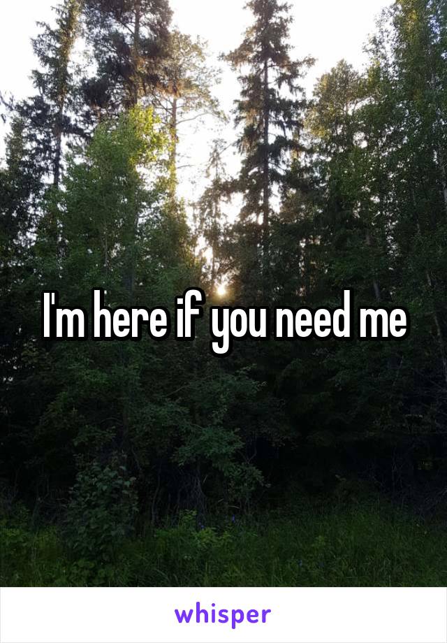 I'm here if you need me