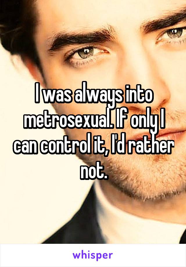 I was always into metrosexual. If only I can control it, I'd rather not.